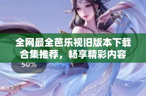 全网最全芭乐视旧版本下载合集推荐，畅享精彩内容