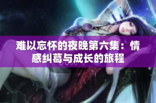 难以忘怀的夜晚第六集：情感纠葛与成长的旅程