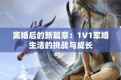离婚后的新篇章：1V1军婚生活的挑战与成长