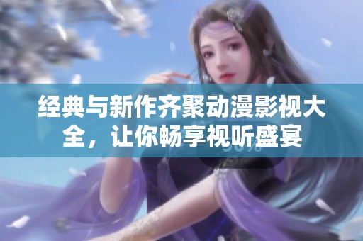 经典与新作齐聚动漫影视大全，让你畅享视听盛宴