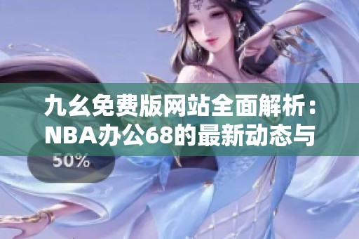 九幺免费版网站全面解析：NBA办公68的最新动态与使用指南