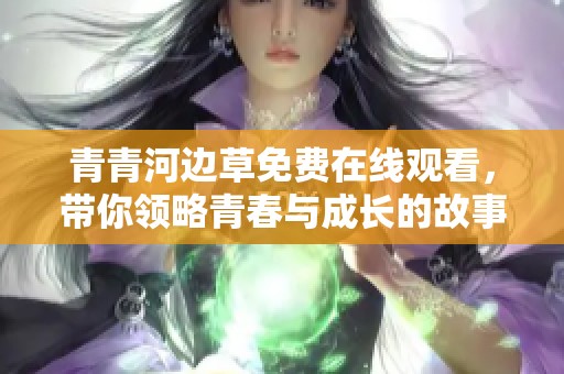 青青河边草免费在线观看，带你领略青春与成长的故事