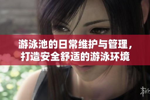 游泳池的日常维护与管理，打造安全舒适的游泳环境