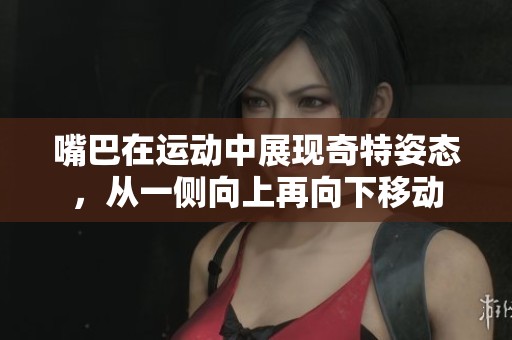 嘴巴在运动中展现奇特姿态，从一侧向上再向下移动