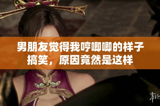 男朋友觉得我哼唧唧的样子搞笑，原因竟然是这样