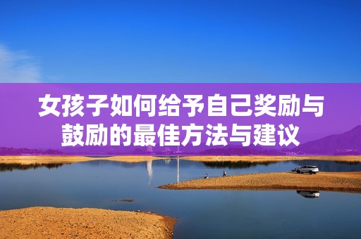 女孩子如何给予自己奖励与鼓励的最佳方法与建议