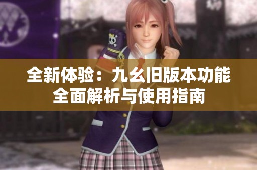 全新体验：九幺旧版本功能全面解析与使用指南