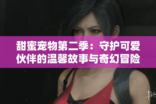 甜蜜宠物第二季：守护可爱伙伴的温馨故事与奇幻冒险