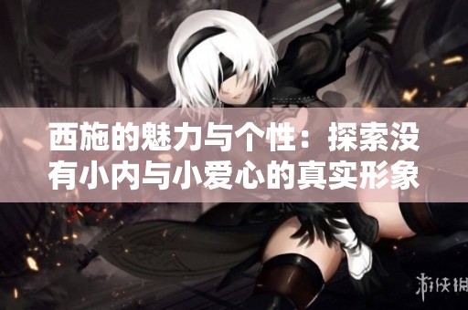 西施的魅力与个性：探索没有小内与小爱心的真实形象