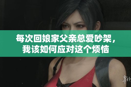 每次回娘家父亲总爱吵架，我该如何应对这个烦恼