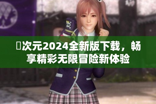 囧次元2024全新版下载，畅享精彩无限冒险新体验