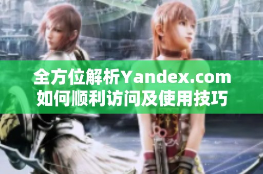 全方位解析Yandex.com如何顺利访问及使用技巧