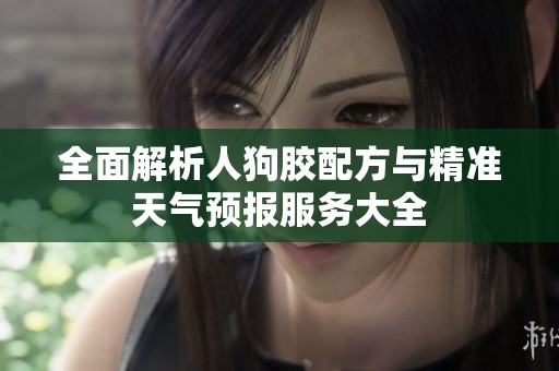 全面解析人狗胶配方与精准天气预报服务大全