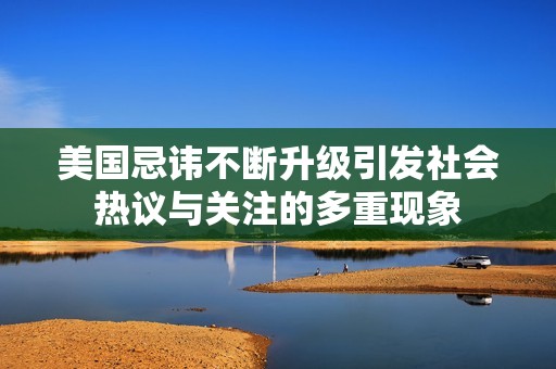 美国忌讳不断升级引发社会热议与关注的多重现象
