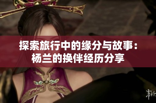 探索旅行中的缘分与故事：杨兰的换伴经历分享