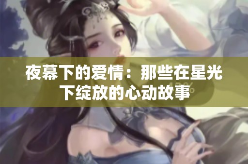 夜幕下的爱情：那些在星光下绽放的心动故事