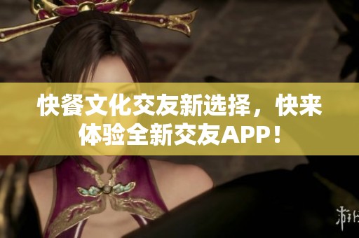 快餐文化交友新选择，快来体验全新交友APP！