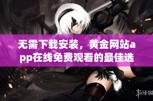 无需下载安装，黄金网站app在线免费观看的最佳选择
