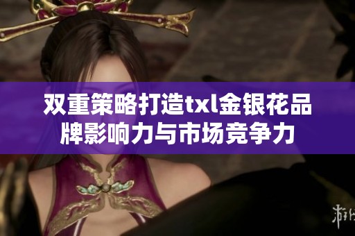 双重策略打造txl金银花品牌影响力与市场竞争力