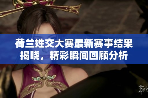 荷兰姓交大赛最新赛事结果揭晓，精彩瞬间回顾分析