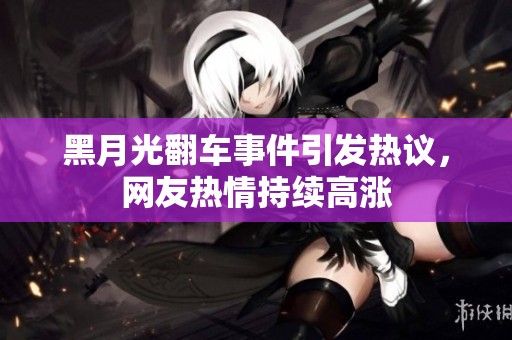 黑月光翻车事件引发热议，网友热情持续高涨