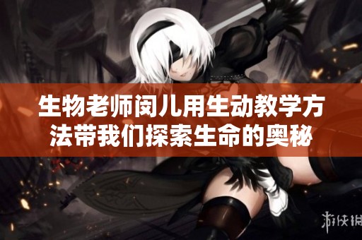 生物老师闵儿用生动教学方法带我们探索生命的奥秘