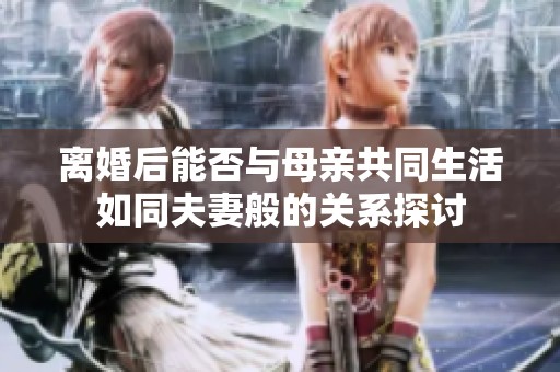 离婚后能否与母亲共同生活如同夫妻般的关系探讨