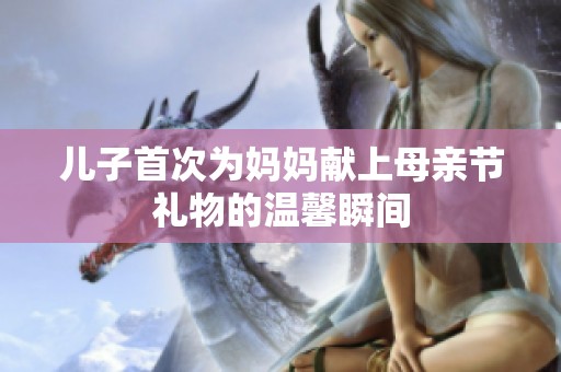 儿子首次为妈妈献上母亲节礼物的温馨瞬间