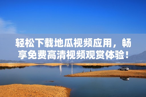 轻松下载地瓜视频应用，畅享免费高清视频观赏体验！