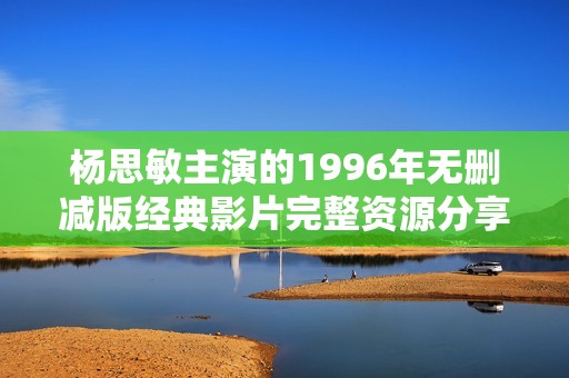 杨思敏主演的1996年无删减版经典影片完整资源分享