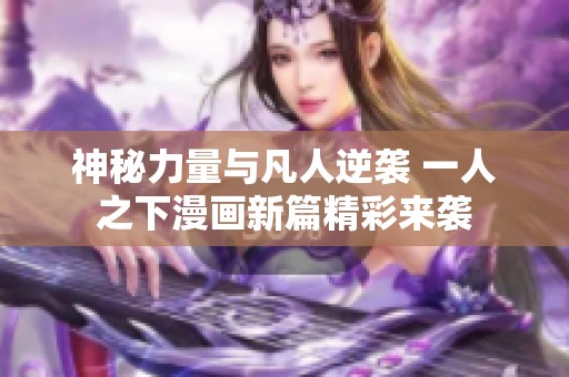 神秘力量与凡人逆袭 一人之下漫画新篇精彩来袭