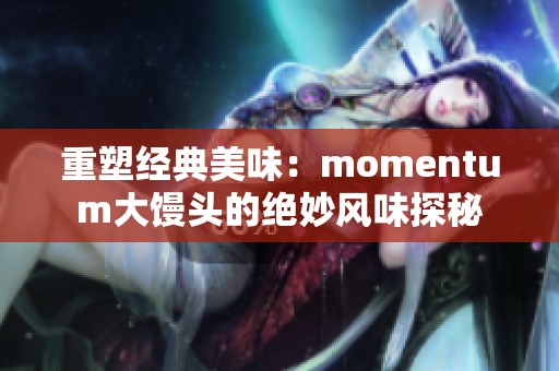 重塑经典美味：momentum大馒头的绝妙风味探秘