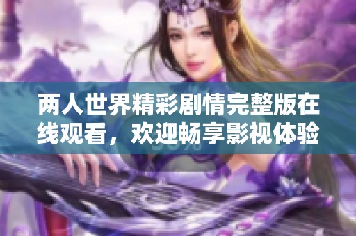 两人世界精彩剧情完整版在线观看，欢迎畅享影视体验