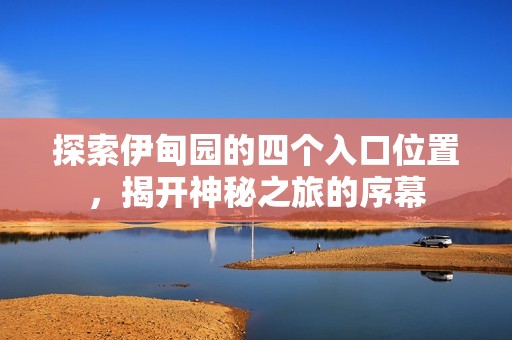 探索伊甸园的四个入口位置，揭开神秘之旅的序幕