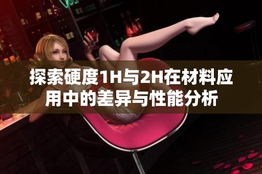 探索硬度1H与2H在材料应用中的差异与性能分析