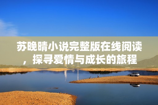 苏晚晴小说完整版在线阅读，探寻爱情与成长的旅程