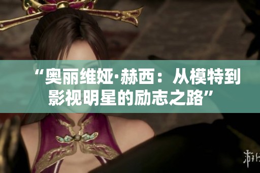 “奥丽维娅·赫西：从模特到影视明星的励志之路”