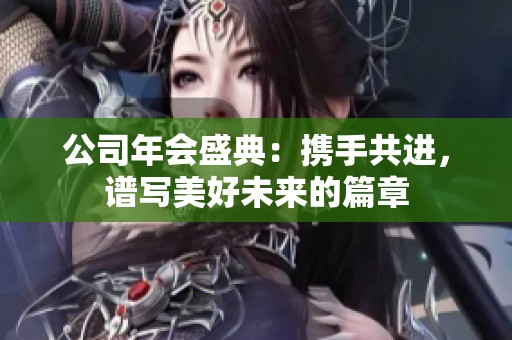 公司年会盛典：携手共进，谱写美好未来的篇章