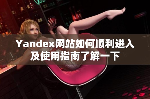 Yandex网站如何顺利进入及使用指南了解一下