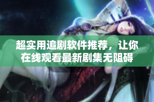 超实用追剧软件推荐，让你在线观看最新剧集无阻碍