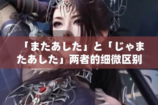 「またあした」と「じゃまたあした」两者的细微区别解析