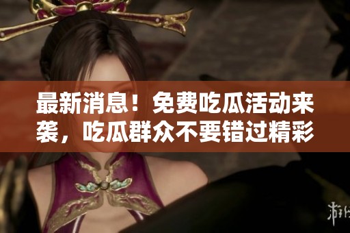 最新消息！免费吃瓜活动来袭，吃瓜群众不要错过精彩爆料