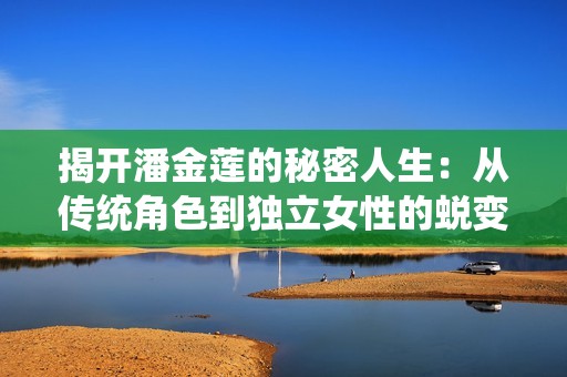 揭开潘金莲的秘密人生：从传统角色到独立女性的蜕变