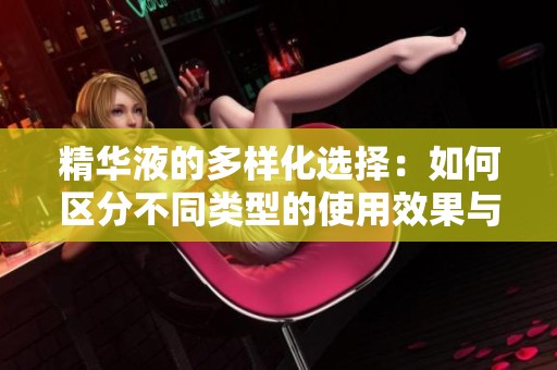 精华液的多样化选择：如何区分不同类型的使用效果与特点
