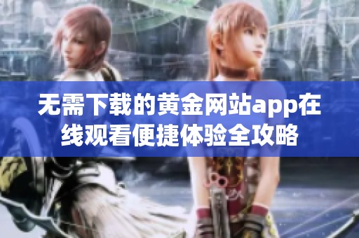 无需下载的黄金网站app在线观看便捷体验全攻略