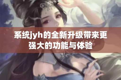 系统jyh的全新升级带来更强大的功能与体验