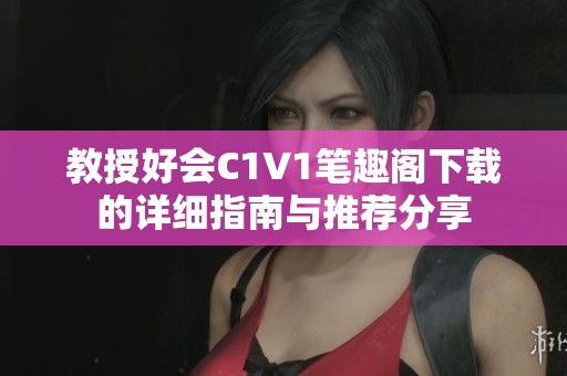 教授好会C1V1笔趣阁下载的详细指南与推荐分享