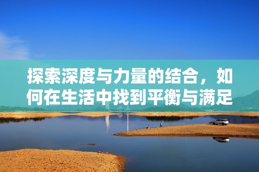 探索深度与力量的结合，如何在生活中找到平衡与满足感
