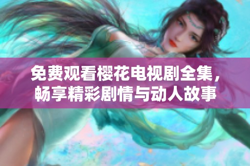 免费观看樱花电视剧全集，畅享精彩剧情与动人故事