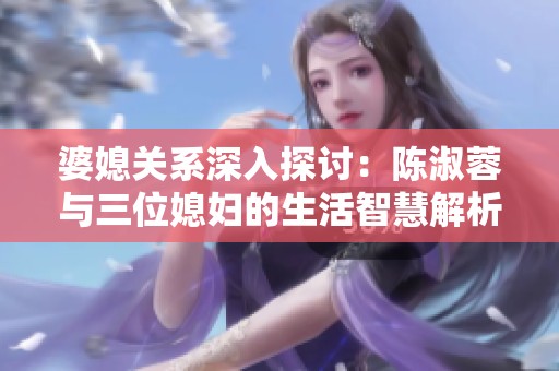婆媳关系深入探讨：陈淑蓉与三位媳妇的生活智慧解析